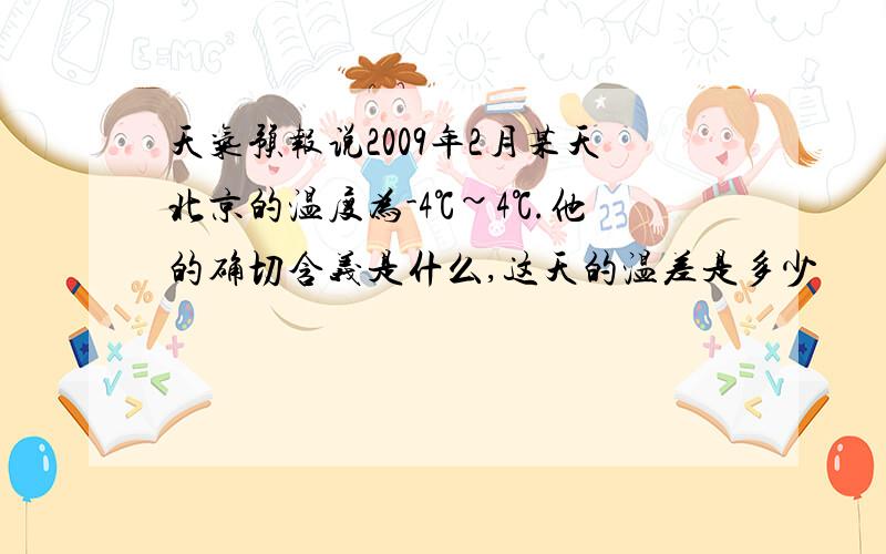 天气预报说2009年2月某天北京的温度为-4℃~4℃.他的确切含义是什么,这天的温差是多少