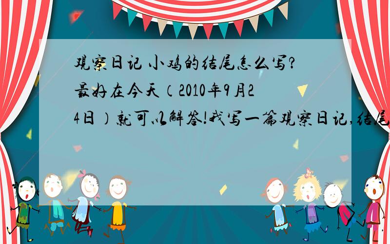 观察日记 小鸡的结尾怎么写?最好在今天（2010年9月24日）就可以解答!我写一篇观察日记,结尾不会写,