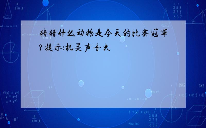 猜猜什么动物是今天的比赛冠军?提示：机灵声音大