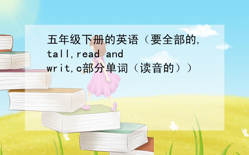 五年级下册的英语（要全部的,tall,read and writ,c部分单词（读音的））