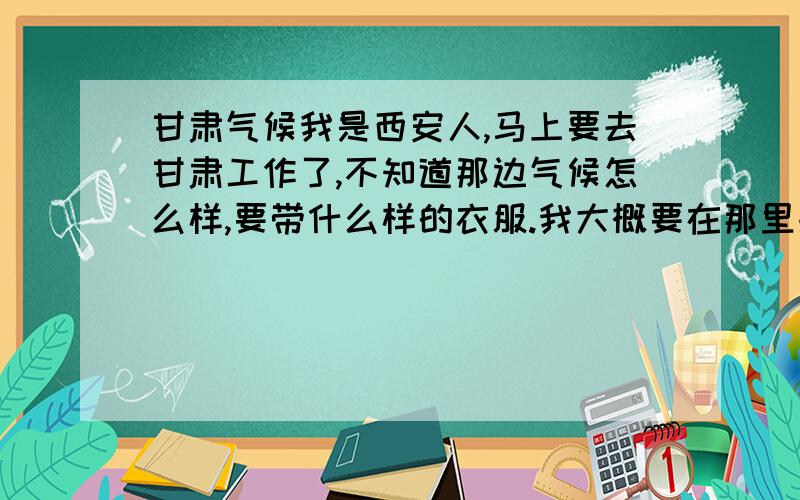 甘肃气候我是西安人,马上要去甘肃工作了,不知道那边气候怎么样,要带什么样的衣服.我大概要在那里呆一年.不知道甘肃现在穿什么样的衣服,4.5月气温怎么样.夏天气温怎么样,据说那边风沙