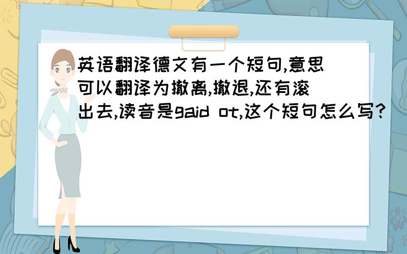 英语翻译德文有一个短句,意思可以翻译为撤离,撤退,还有滚出去,读音是gaid ot,这个短句怎么写?