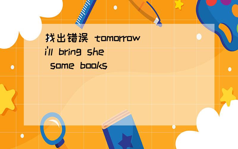 找出错误 tomorrow i'll bring she some books