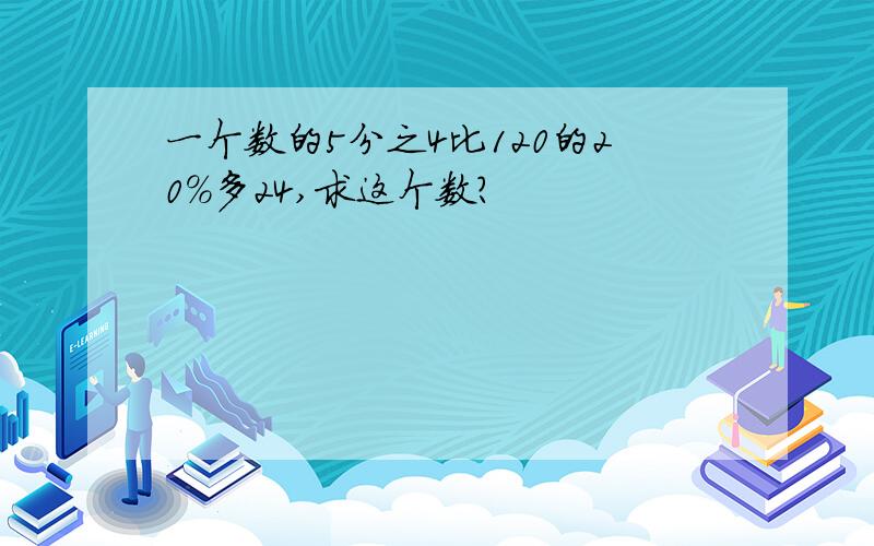 一个数的5分之4比120的20%多24,求这个数?