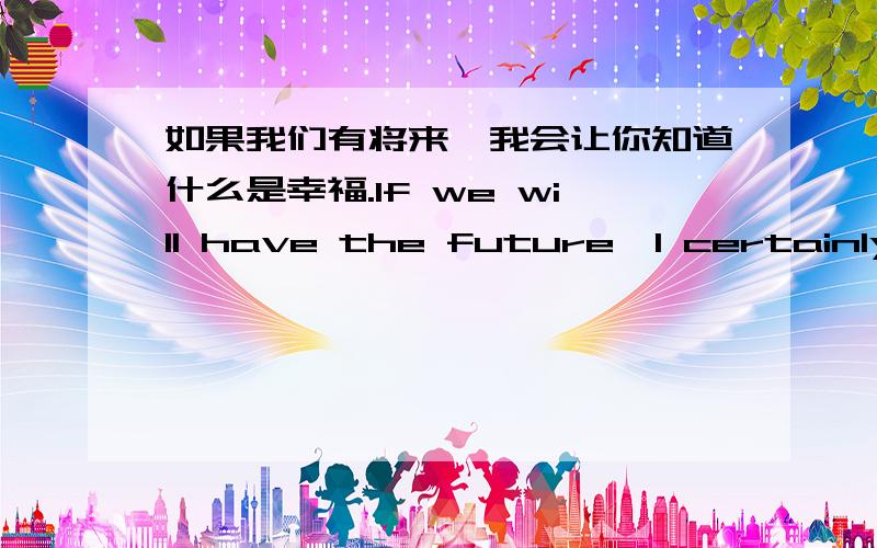 如果我们有将来,我会让你知道什么是幸福.If we will have the future,I certainly will let you know that anything will call happiness.看下哪里错了,帮我更正下,