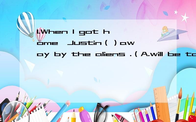 1.When I got home,Justin（）away by the aliens .（A.will be taken）B.had taken C.had been taken D.took 2,Some teenagers can't deal with the growing pains well,（）A,can theyB.can't theyC.do theyD.don't they 3.I pulled back the curtains and saw