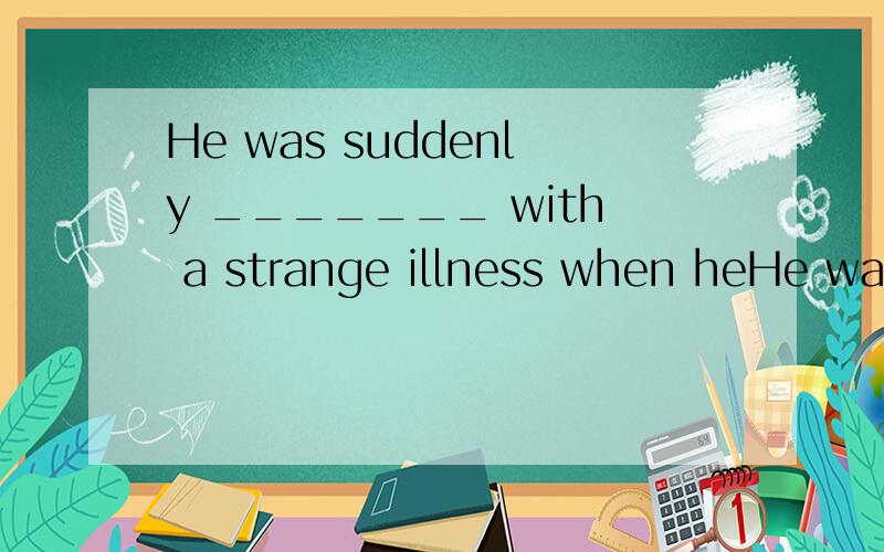 He was suddenly _______ with a strange illness when heHe was suddenly_______ with a strange illness when he was about to finish his work.A.seizedB.caughtC.hitD.fallen