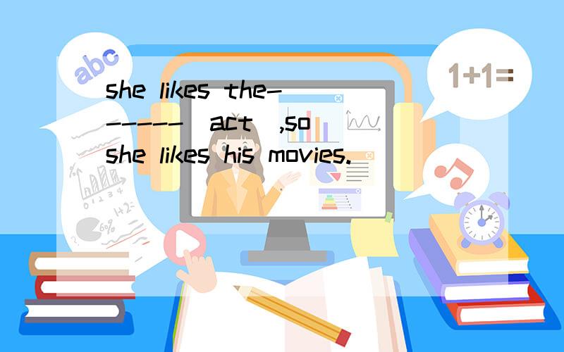 she likes the------（act）,so she likes his movies.