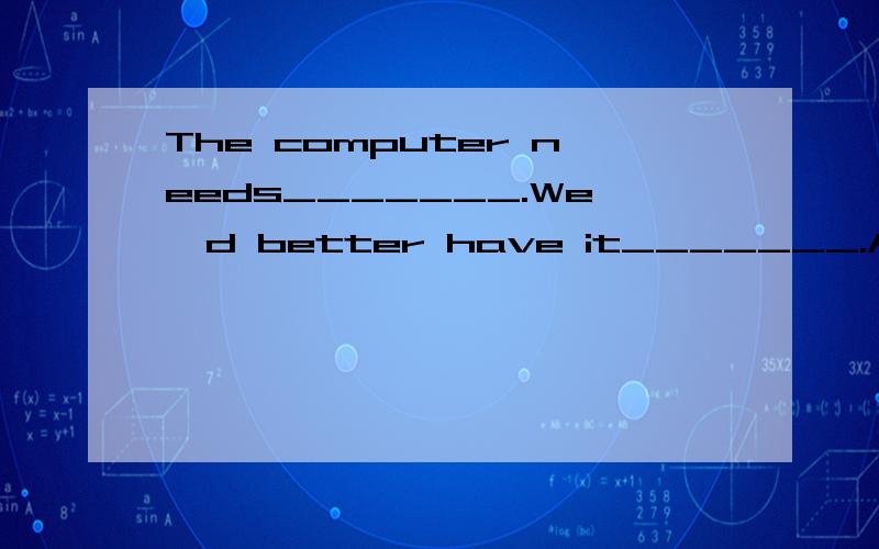 The computer needs_______.We'd better have it_______.A.repairing repairedB.to repair repairedC.to be repaired repairD.repairing repair请说明理由，