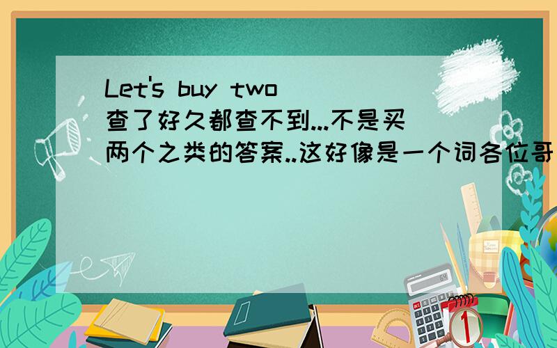 Let's buy two 查了好久都查不到...不是买两个之类的答案..这好像是一个词各位哥哥姐姐``都说了不是买两个之类的嘛```