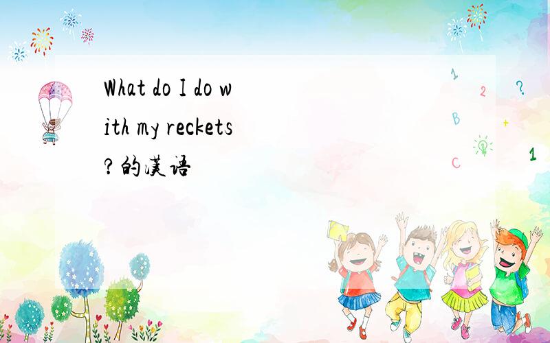 What do I do with my reckets?的汉语