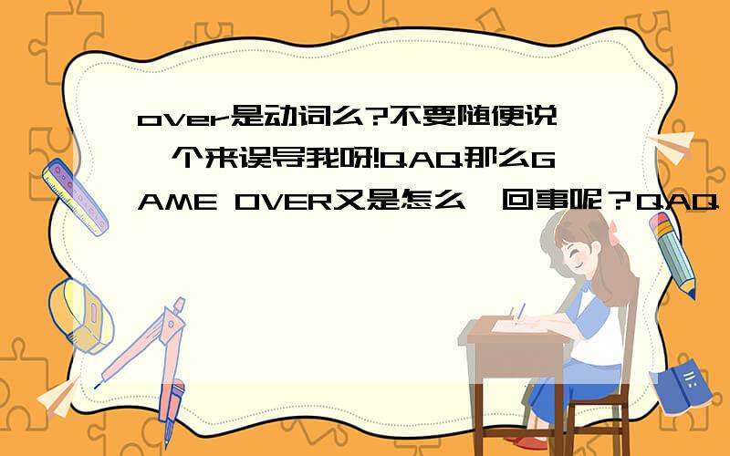 over是动词么?不要随便说一个来误导我呀!QAQ那么GAME OVER又是怎么一回事呢？QAQ