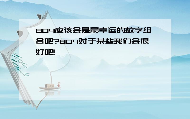 804应该会是最幸运的数字组合吧?804对于某些我们会很好吧!