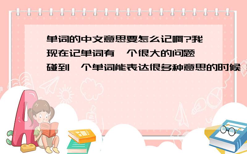 单词的中文意思要怎么记啊?我现在记单词有一个很大的问题,碰到一个单词能表达很多种意思的时候 我的思绪就乱了 不知道怎么记.比如说  after 是在.之后的意思  但查下字典它又可以表达一