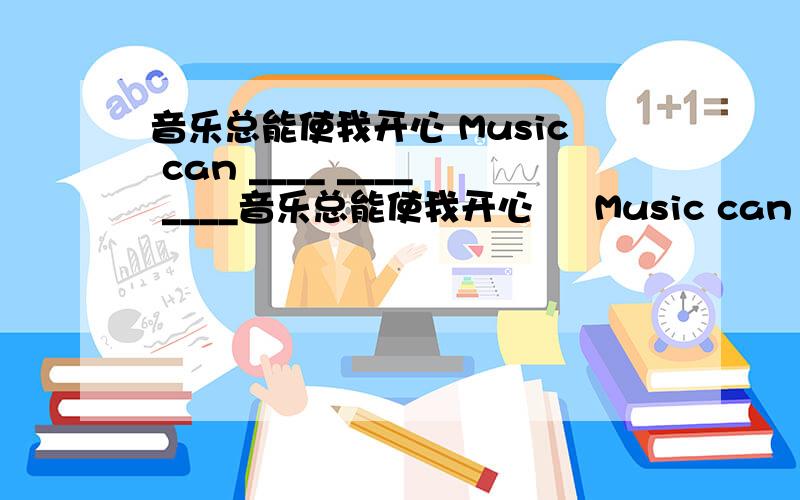 音乐总能使我开心 Music can ____ ____ ____音乐总能使我开心     Music can   ____     ____      ____      ____填空