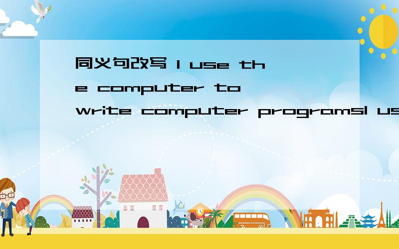 同义句改写 I use the computer to write computer programsI use the computer is（ ）（ ）write computer programs