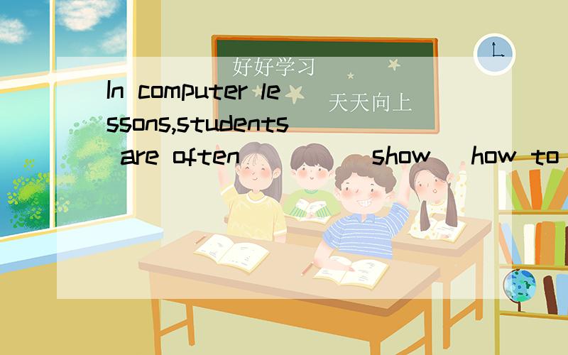 In computer lessons,students are often ___ (show) how to write computer programs.如何解答?3Q~
