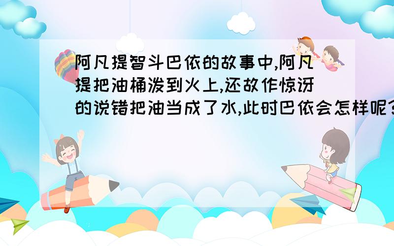 阿凡提智斗巴依的故事中,阿凡提把油桶泼到火上,还故作惊讶的说错把油当成了水,此时巴依会怎样呢?