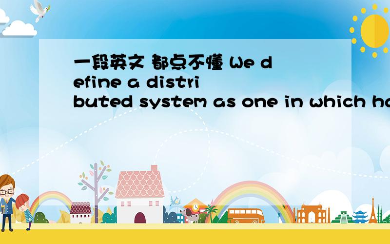 一段英文 都点不懂 We define a distributed system as one in which hardware or software components （located at networked computers） communicate and coordinate their actions only by passing messages.