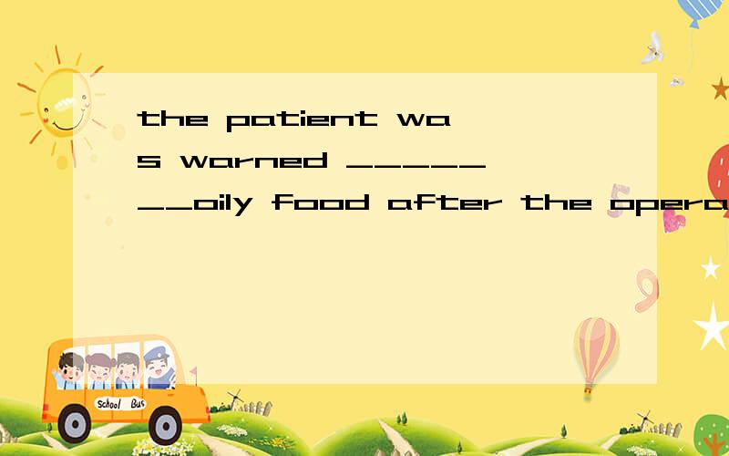 the patient was warned _______oily food after the operation A to eat not B eating Cnothe patient was warned _______oily food after the operation A to eat not B eating Cnot to eat Dnot eating