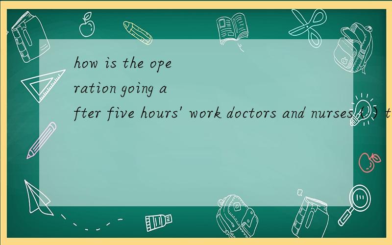 how is the operation going after five hours' work doctors and nurses ( ) the patient so great 填save说是的直接无视