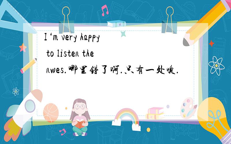 I‘m very happy to listen the nwes.哪里错了啊.只有一处噢.