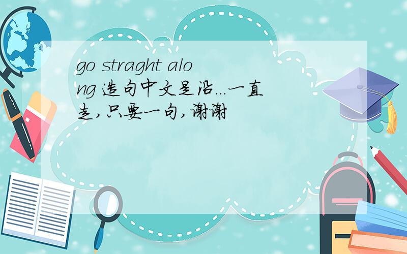 go straght along 造句中文是沿...一直走,只要一句,谢谢