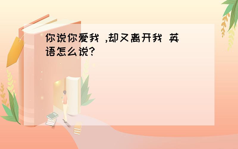 你说你爱我 ,却又离开我 英语怎么说?