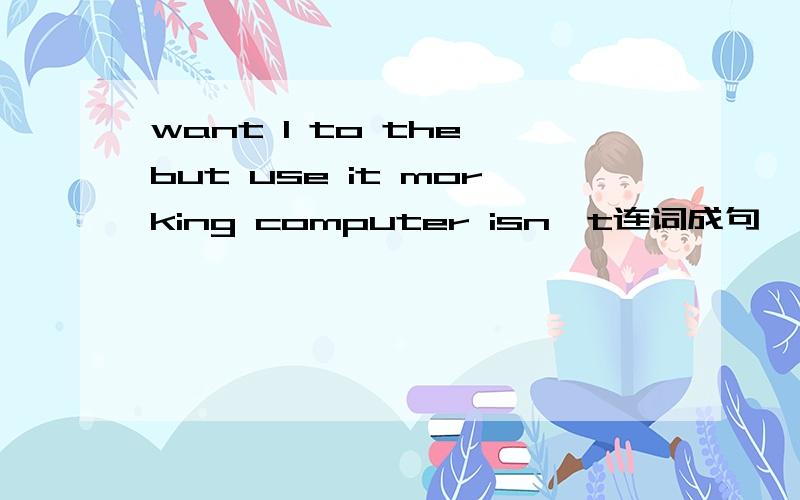 want I to the but use it morking computer isn't连词成句