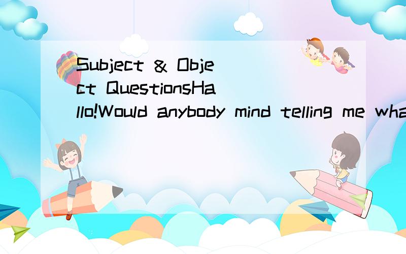Subject & Object QuestionsHallo!Would anybody mind telling me what's Subject questions Object questions for,and how to make it?Thank you very much.^^