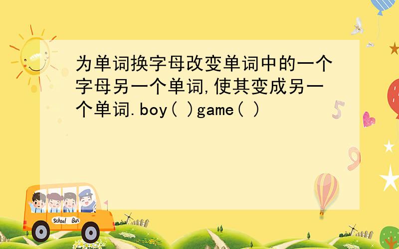 为单词换字母改变单词中的一个字母另一个单词,使其变成另一个单词.boy( )game( )