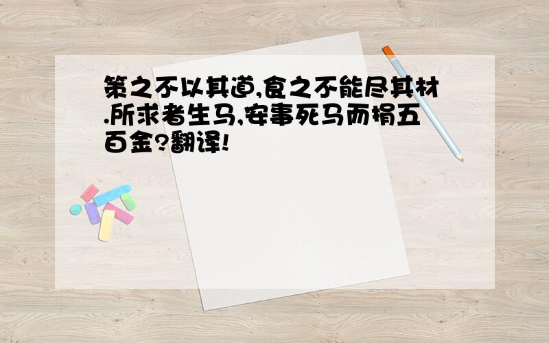 策之不以其道,食之不能尽其材.所求者生马,安事死马而捐五百金?翻译!