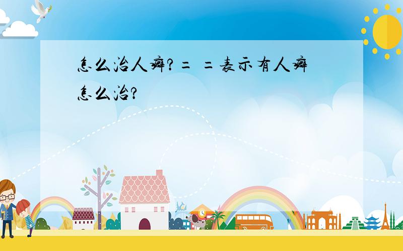 怎么治人癖?= =表示有人癖怎么治?