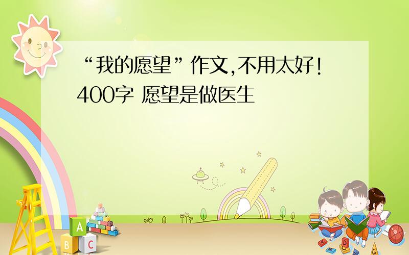 “我的愿望”作文,不用太好!400字 愿望是做医生