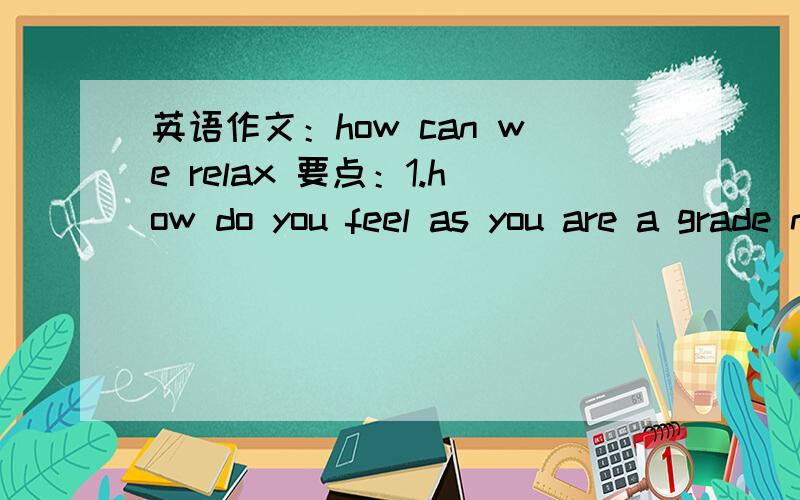 英语作文：how can we relax 要点：1.how do you feel as you are a grade nine student ?2.write at least two ways we can used to relax ?3.what is your favourite way to relax ?and tell your reasons