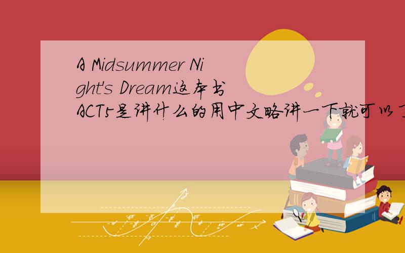 A Midsummer Night's Dream这本书ACT5是讲什么的用中文略讲一下就可以了,用英文就更好了