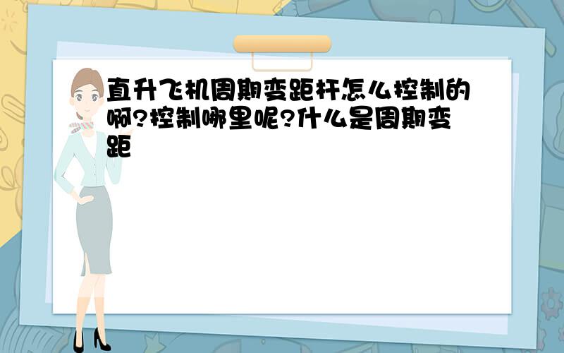 直升飞机周期变距杆怎么控制的啊?控制哪里呢?什么是周期变距