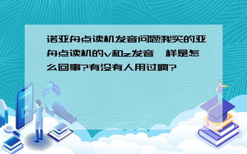 诺亚舟点读机发音问题我买的亚舟点读机的v和z发音一样是怎么回事?有没有人用过啊?