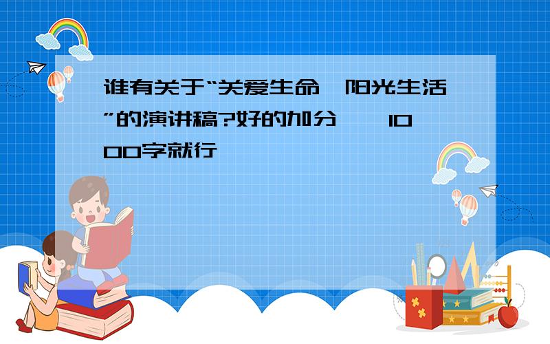 谁有关于“关爱生命,阳光生活”的演讲稿?好的加分……1000字就行