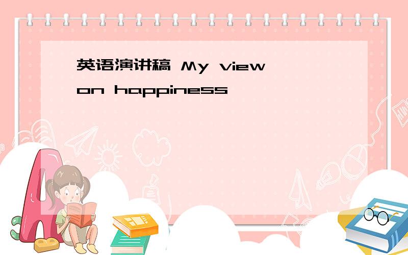 英语演讲稿 My view on happiness,