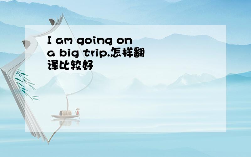 I am going on a big trip.怎样翻译比较好