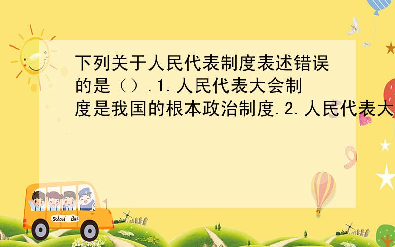 下列关于人民代表制度表述错误的是（）.1.人民代表大会制度是我国的根本政治制度.2.人民代表大会制度