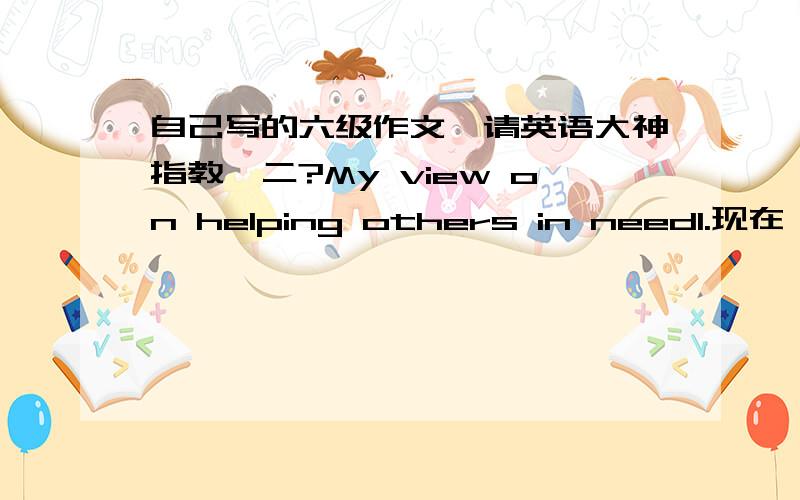 自己写的六级作文,请英语大神指教一二?My view on helping others in need1.现在,在看到他人遇到困难时,很少有人去伸出援手；2.这个现象产生的原因；3.我的看法.My view on helping others in needAccordingto a