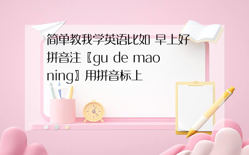 简单教我学英语比如 早上好 拼音注〖gu de mao ning〗用拼音标上