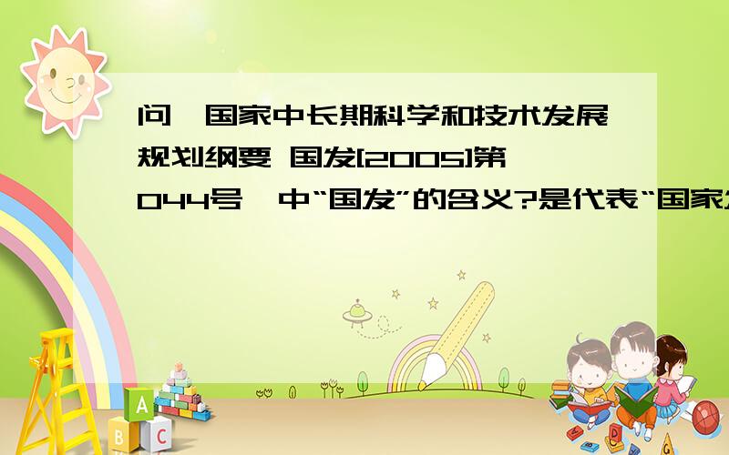 问《国家中长期科学和技术发展规划纲要 国发[2005]第044号》中“国发”的含义?是代表“国家发改委”还是“国家发布”?