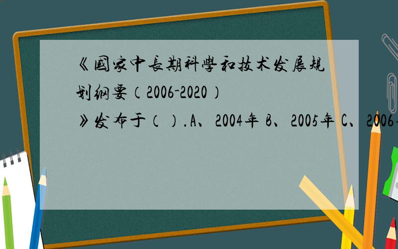 《国家中长期科学和技术发展规划纲要（2006-2020）》发布于（）.A、2004年 B、2005年 C、2006年