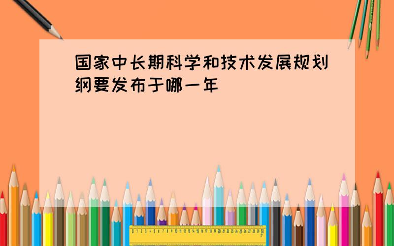 国家中长期科学和技术发展规划纲要发布于哪一年