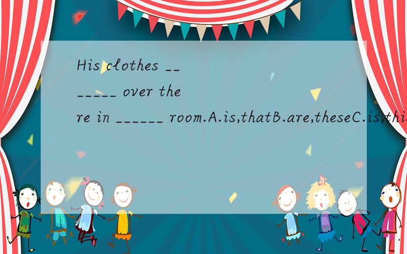 His clothes _______ over there in ______ room.A.is,thatB.are,theseC.is,thisD.are,that