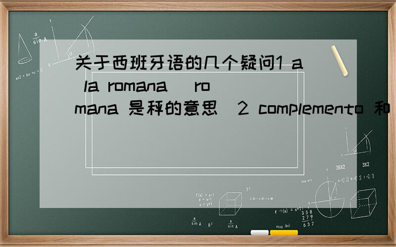 关于西班牙语的几个疑问1 a la romana （romana 是秤的意思）2 complemento 和 obejeto 哪个是补语 哪个是宾语啊 我查的书上都不太一样 另外 举一个补语的例子好吗3 lavavajilllas和 antiarrugas 在一本国外