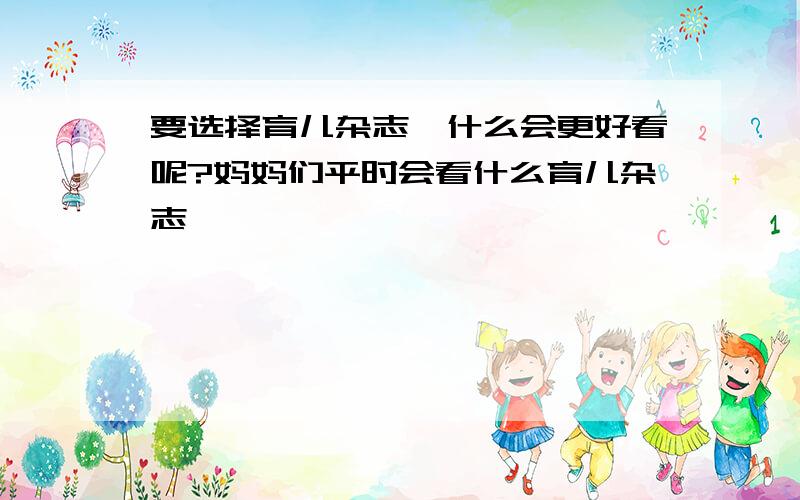 要选择育儿杂志,什么会更好看呢?妈妈们平时会看什么育儿杂志,